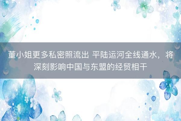 董小姐更多私密照流出 平陆运河全线通水，将深刻影响中国与东盟的经贸相干