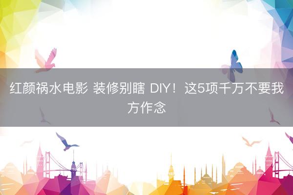 红颜祸水电影 装修别瞎 DIY！这5项千万不要我方作念