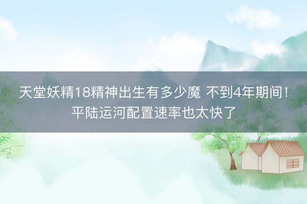 天堂妖精18精神出生有多少魔 不到4年期间！平陆运河配置速率也太快了