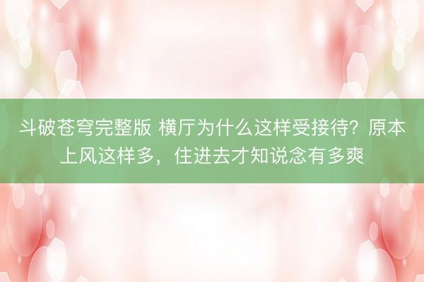 斗破苍穹完整版 横厅为什么这样受接待？原本上风这样多，住进去才知说念有多爽