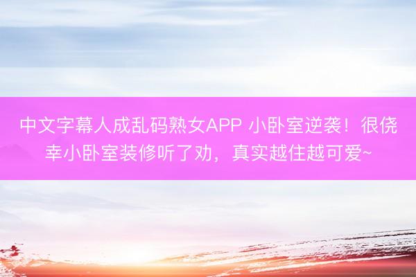 中文字幕人成乱码熟女APP 小卧室逆袭！很侥幸小卧室装修听了劝，真实越住越可爱~