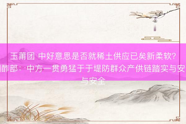 玉莆团 中好意思是否就稀土供应已矣新柔软？酬酢部：中方一贯勇猛于于堤防群众产供链踏实与安全