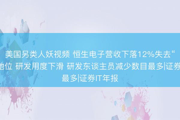 美国另类人妖视频 恒生电子营收下落12%失去“一哥”地位 研发用度下滑 研发东谈主员减少数目最多|证券IT年报