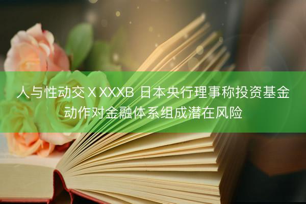 人与性动交ⅩXXXB 日本央行理事称投资基金动作对金融体系组成潜在风险