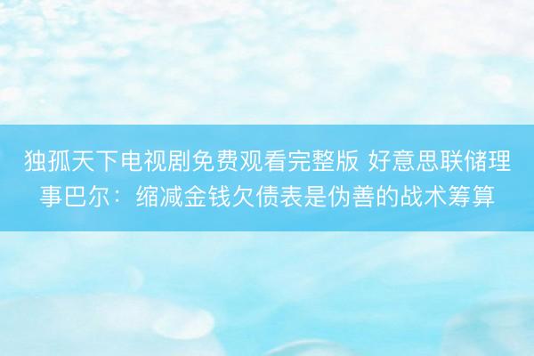 独孤天下电视剧免费观看完整版 好意思联储理事巴尔：缩减金钱欠债表是伪善的战术筹算