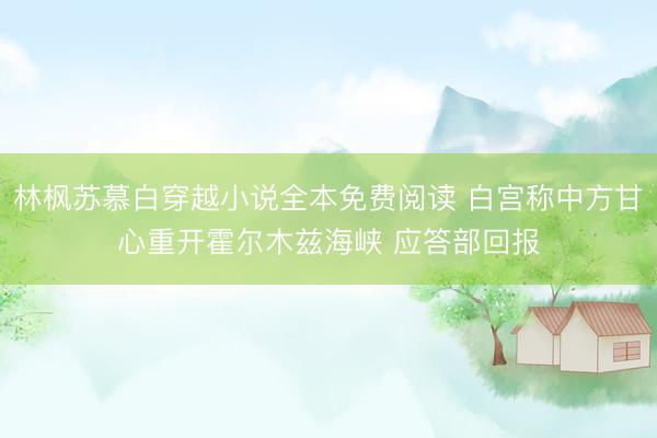 林枫苏慕白穿越小说全本免费阅读 白宫称中方甘心重开霍尔木兹海峡 应答部回报