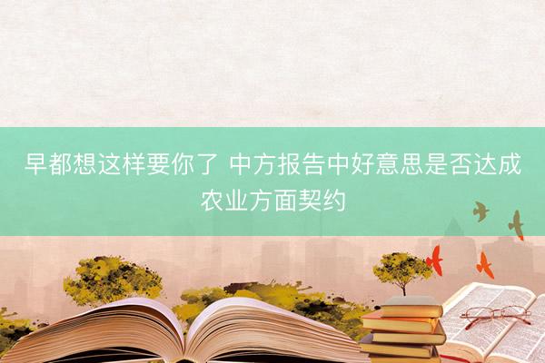 早都想这样要你了 中方报告中好意思是否达成农业方面契约