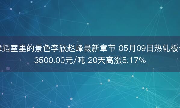 舞蹈室里的景色李欣赵峰最新章节 05月09日热轧板卷3500.00元/吨 20天高涨5.17%