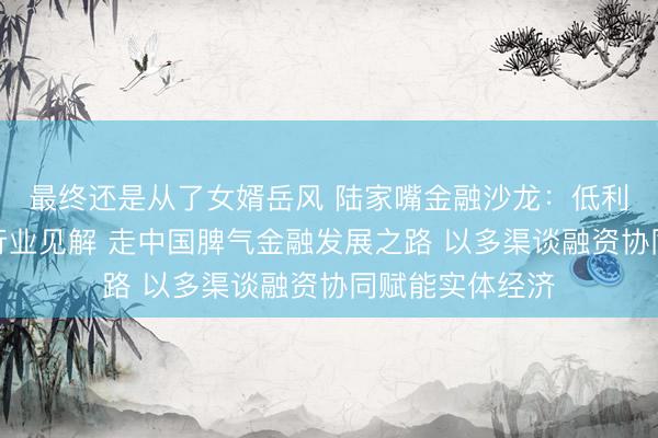 最终还是从了女婿岳风 陆家嘴金融沙龙：低利率周期下的银行业见解 走中国脾气金融发展之路 以多渠谈融资协同赋能实体经济