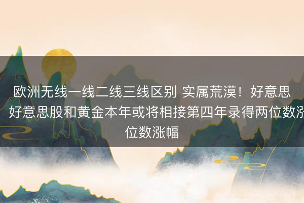 欧洲无线一线二线三线区别 实属荒漠！好意思银：好意思股和黄金本年或将相接第四年录得两位数涨幅