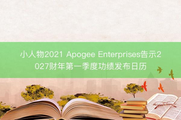 小人物2021 Apogee Enterprises告示2027财年第一季度功绩发布日历