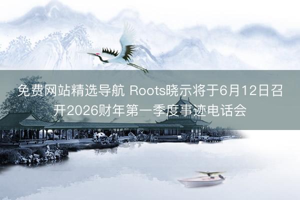 免费网站精选导航 Roots晓示将于6月12日召开2026财年第一季度事迹电话会