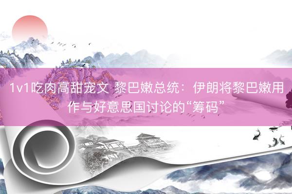 1v1吃肉高甜宠文 黎巴嫩总统：伊朗将黎巴嫩用作与好意思国讨论的“筹码”