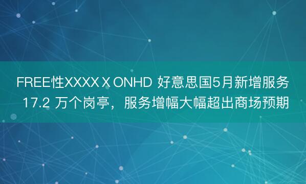 FREE性XXXXⅩONHD 好意思国5月新增服务 17.2 万个岗亭，服务增幅大幅超出商场预期