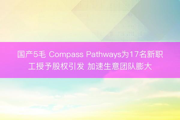 国产5毛 Compass Pathways为17名新职工授予股权引发 加速生意团队膨大