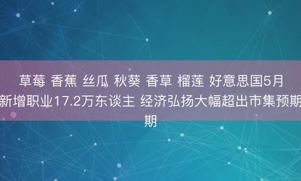 草莓 香蕉 丝瓜 秋葵 香草 榴莲 好意思国5月新增职业17.2万东谈主 经济弘扬大幅超出市集预期