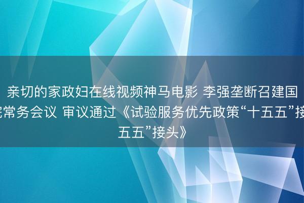 亲切的家政妇在线视频神马电影 李强垄断召建国务院常务会议 审议通过《试验服务优先政策“十五五”接头》