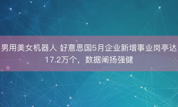 男用美女机器人 好意思国5月企业新增事业岗亭达17.2万个，数据阐扬强健