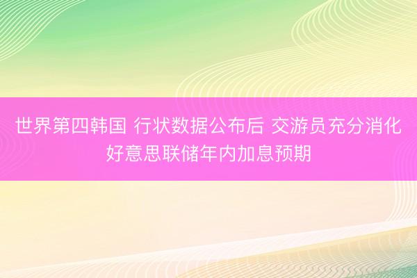 世界第四韩国 行状数据公布后 交游员充分消化好意思联储年内加息预期