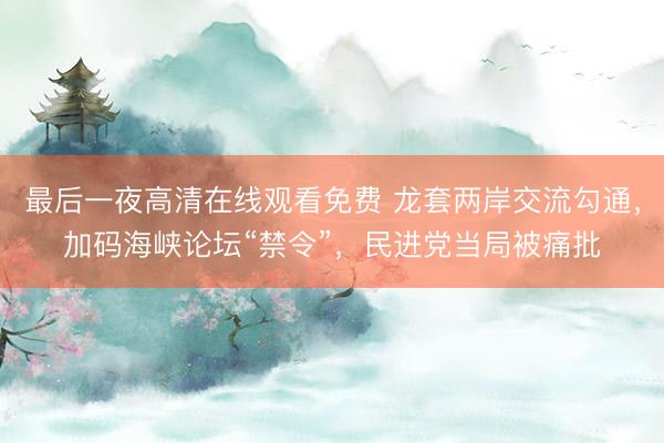 最后一夜高清在线观看免费 龙套两岸交流勾通，加码海峡论坛“禁令”，民进党当局被痛批