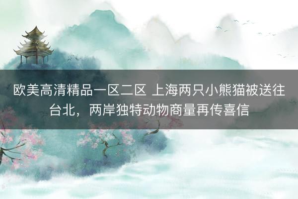 欧美高清精品一区二区 上海两只小熊猫被送往台北，两岸独特动物商量再传喜信