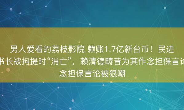 男人爱看的荔枝影院 赖账1.7亿新台币！民进党前文书长被拘提时“消亡”，赖清德畴昔为其作念担保言论被狠嘲