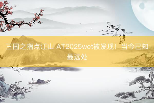 三国之指点江山 AT2025wet被发现！当今已知最远处