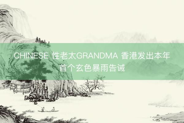 CHINESE 性老太GRANDMA 香港发出本年首个玄色暴雨告诫