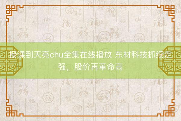 授课到天亮chu全集在线播放 东材科技抓续走强,股价再革命高