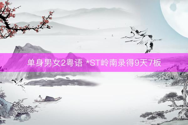 单身男女2粤语 *ST岭南录得9天7板