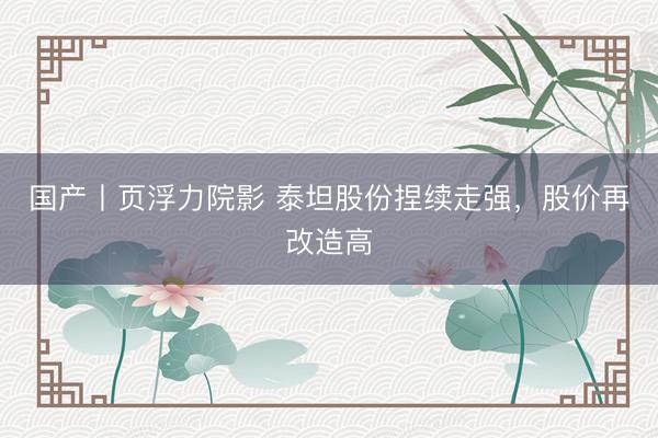 国产丨页浮力院影 泰坦股份捏续走强，股价再改造高