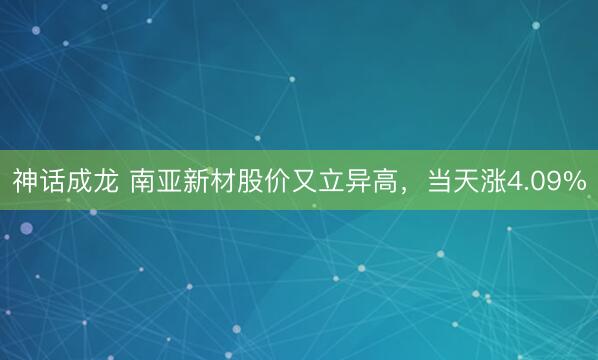 神话成龙 南亚新材股价又立异高，当天涨4.09%