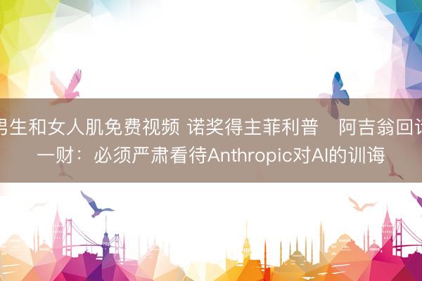 男生和女人肌免费视频 诺奖得主菲利普・阿吉翁回话一财：必须严肃看待Anthropic对AI的训诲