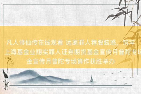 凡人修仙传在线观看 远离罪人荐股眩惑，筑牢感性投资防地，上海基金业翔实罪人证券期货基金宣传月普陀专场算作获胜举办