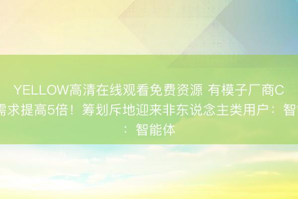 YELLOW高清在线观看免费资源 有模子厂商CPU需求提高5倍！筹划斥地迎来非东说念主类用户：智能体
