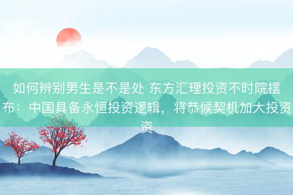 如何辨别男生是不是处 东方汇理投资不时院摆布：中国具备永恒投资逻辑，将恭候契机加大投资