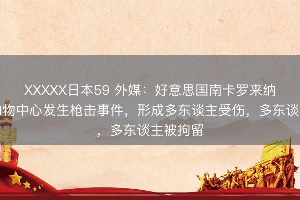 XXXXX日本59 外媒：好意思国南卡罗来纳州最大购物中心发生枪击事件，形成多东谈主受伤，多东谈主被拘留