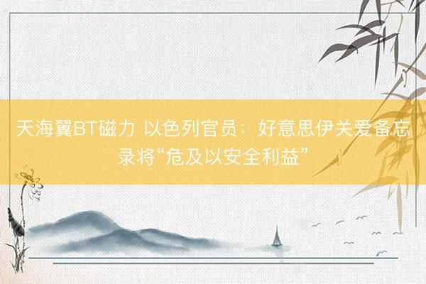 天海翼BT磁力 以色列官员：好意思伊关爱备忘录将“危及以安全利益”