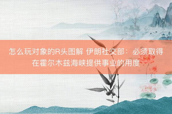 怎么玩对象的R头图解 伊朗社交部：必须取得在霍尔木兹海峡提供事业的用度