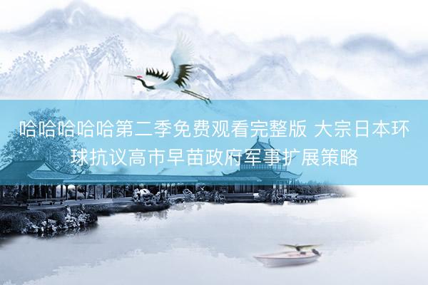 哈哈哈哈哈第二季免费观看完整版 大宗日本环球抗议高市早苗政府军事扩展策略