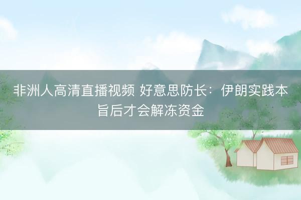 非洲人高清直播视频 好意思防长：伊朗实践本旨后才会解冻资金
