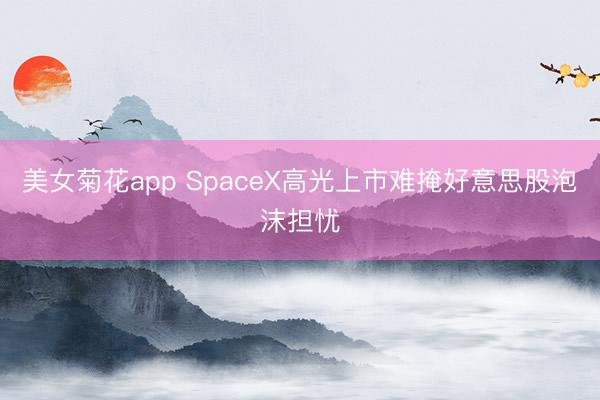 美女菊花app SpaceX高光上市难掩好意思股泡沫担忧