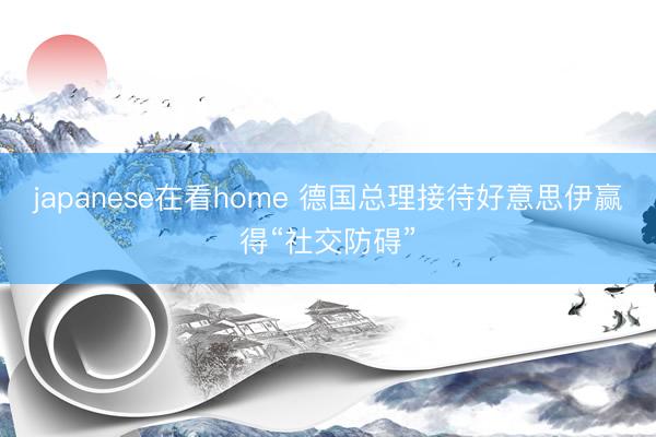 japanese在看home 德国总理接待好意思伊赢得“社交防碍”