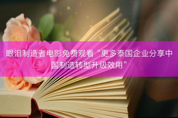眼泪制造者电影免费观看 “更多泰国企业分享中国制造转型升级效用”