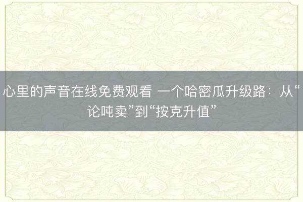 心里的声音在线免费观看 一个哈密瓜升级路：从“论吨卖”到“按克升值”