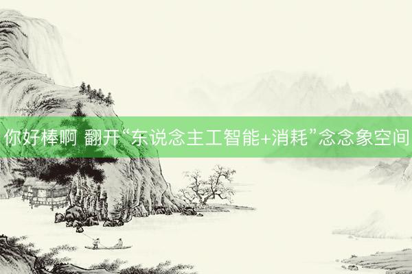 你好棒啊 翻开“东说念主工智能+消耗”念念象空间