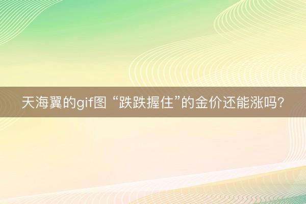 天海翼的gif图 “跌跌握住”的金价还能涨吗？