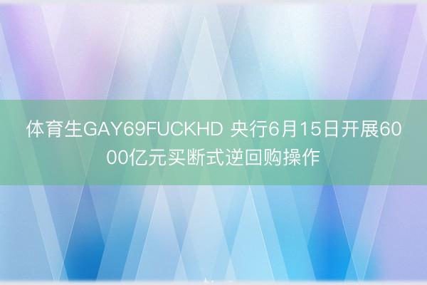 体育生GAY69FUCKHD 央行6月15日开展6000亿元买断式逆回购操作