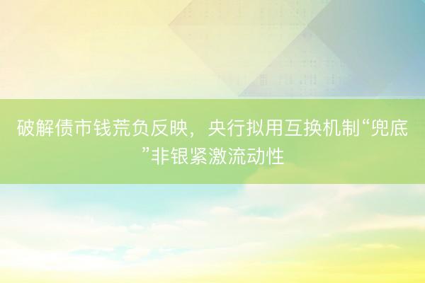 破解债市钱荒负反映，央行拟用互换机制“兜底”非银紧激流动性