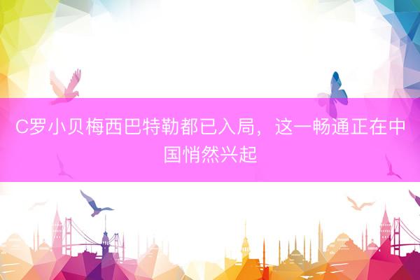 C罗小贝梅西巴特勒都已入局，这一畅通正在中国悄然兴起